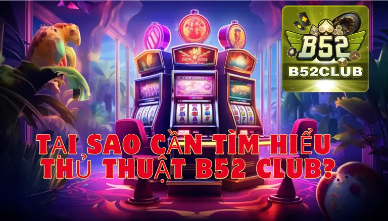 Tại sao cần tìm hiểu thủ thuật B52 club?