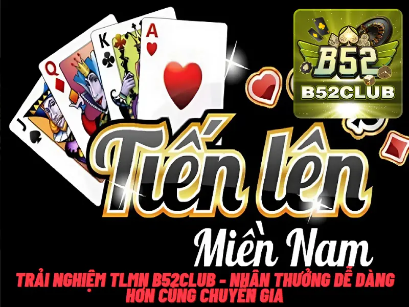 Trải nghiệm TLMN B52club – Nhận thưởng dễ dàng hơn cùng chuyên gia