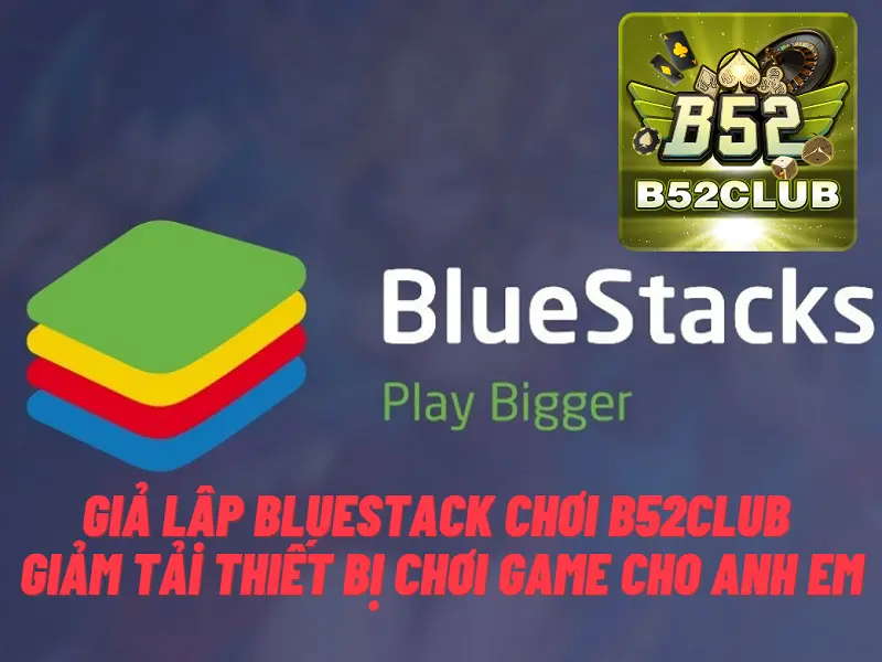 Giả lập bluestack chơi B52club – Giảm tải thiết bị chơi game cho anh em